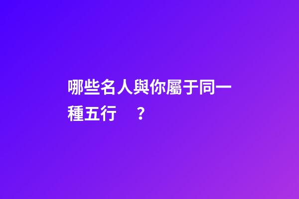 哪些名人與你屬于同一種五行？